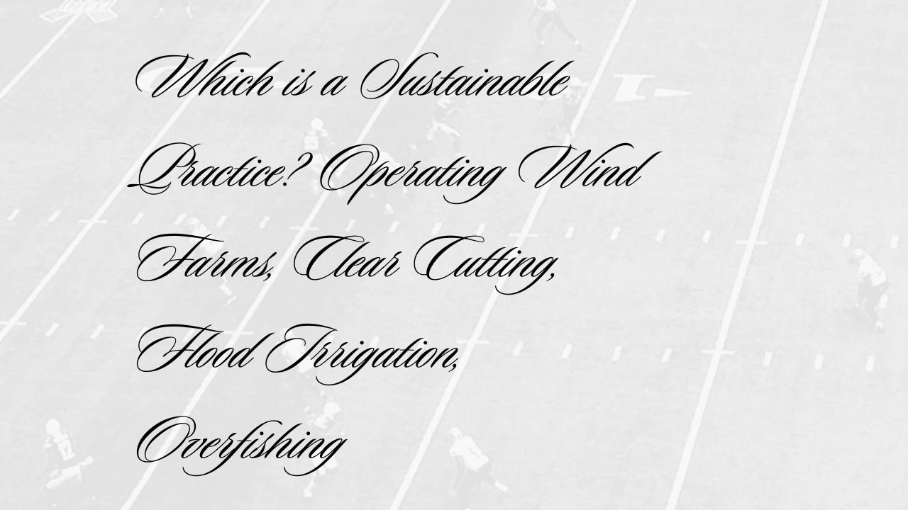 Which is a Sustainable Practice? Operating Wind Farms, Clear Cutting, Flood Irrigation, Overfishing